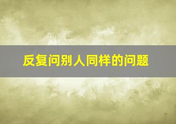 反复问别人同样的问题