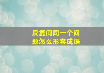 反复问同一个问题怎么形容成语