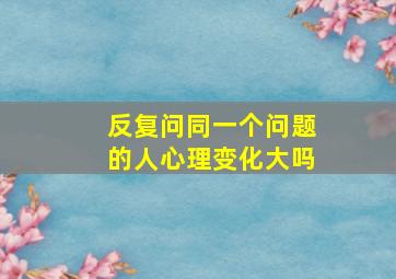 反复问同一个问题的人心理变化大吗