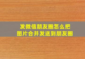 发微信朋友圈怎么把图片合并发送到朋友圈