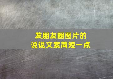 发朋友圈图片的说说文案简短一点