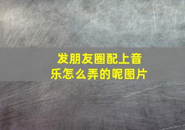 发朋友圈配上音乐怎么弄的呢图片