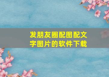 发朋友圈配图配文字图片的软件下载