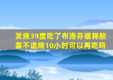 发烧39度吃了布洛芬缓释胶囊不退烧10小时可以再吃吗