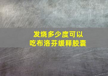 发烧多少度可以吃布洛芬缓释胶囊