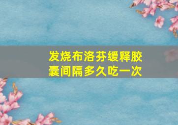 发烧布洛芬缓释胶囊间隔多久吃一次