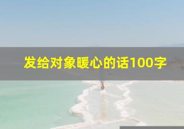 发给对象暖心的话100字