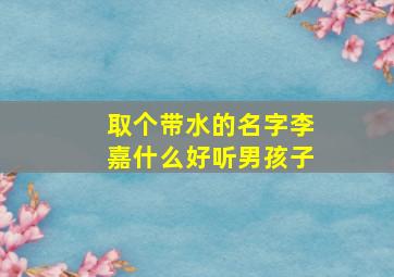 取个带水的名字李嘉什么好听男孩子