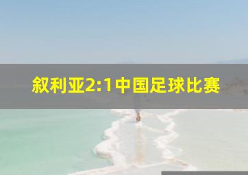 叙利亚2:1中国足球比赛