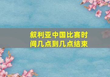 叙利亚中国比赛时间几点到几点结束