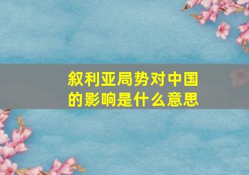 叙利亚局势对中国的影响是什么意思