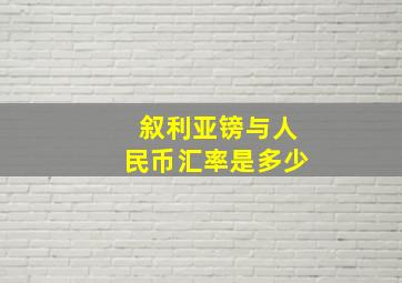 叙利亚镑与人民币汇率是多少