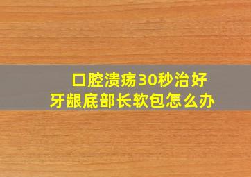 口腔溃疡30秒治好牙龈底部长软包怎么办