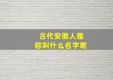 古代安徽人雅称叫什么名字呢