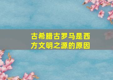 古希腊古罗马是西方文明之源的原因