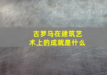 古罗马在建筑艺术上的成就是什么