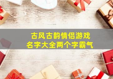 古风古韵情侣游戏名字大全两个字霸气