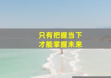 只有把握当下才能掌握未来