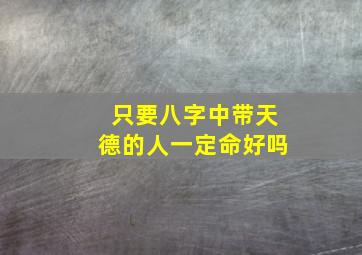 只要八字中带天德的人一定命好吗