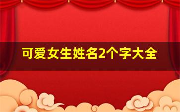 可爱女生姓名2个字大全