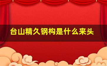 台山精久钢构是什么来头