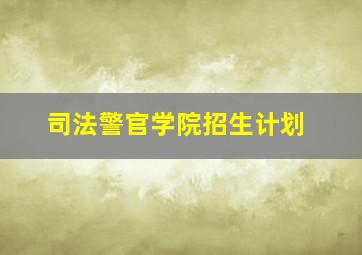 司法警官学院招生计划