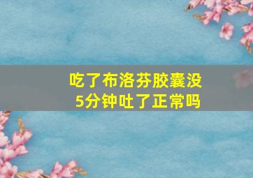 吃了布洛芬胶囊没5分钟吐了正常吗