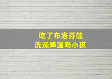 吃了布洛芬能洗澡降温吗小孩