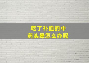 吃了补血的中药头晕怎么办呢