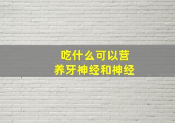 吃什么可以营养牙神经和神经