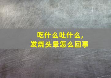 吃什么吐什么,发烧头晕怎么回事