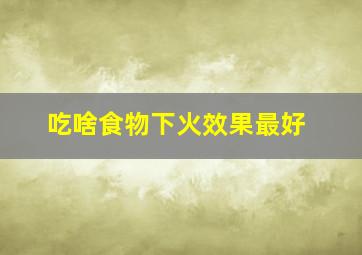 吃啥食物下火效果最好