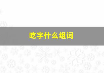 吃字什么组词