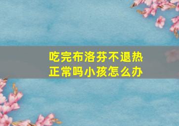 吃完布洛芬不退热正常吗小孩怎么办