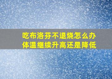 吃布洛芬不退烧怎么办体温继续升高还是降低