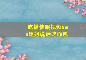 吃播催眠视频sas姐姐说话吃面包