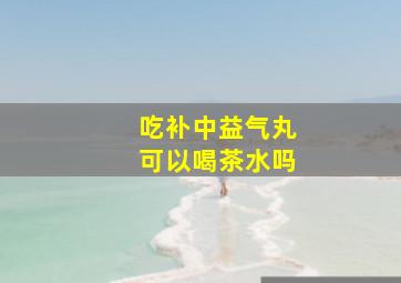 吃补中益气丸可以喝茶水吗