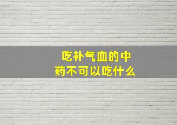 吃补气血的中药不可以吃什么