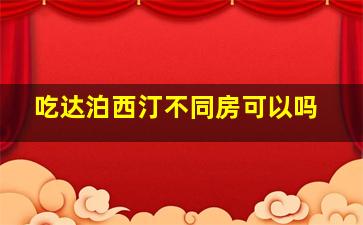 吃达泊西汀不同房可以吗