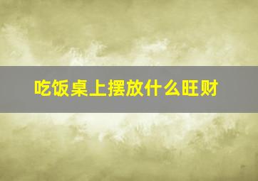 吃饭桌上摆放什么旺财