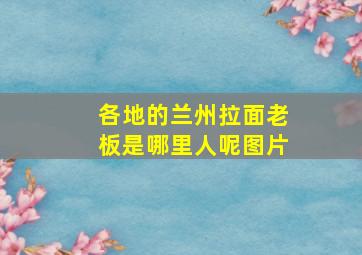 各地的兰州拉面老板是哪里人呢图片