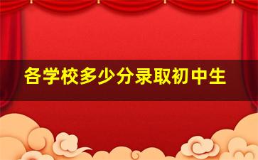 各学校多少分录取初中生