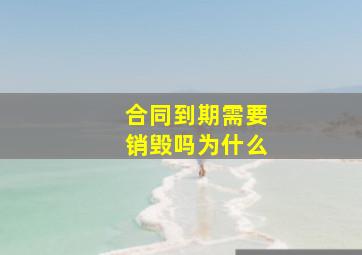 合同到期需要销毁吗为什么