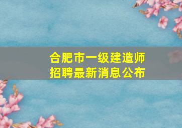 合肥市一级建造师招聘最新消息公布