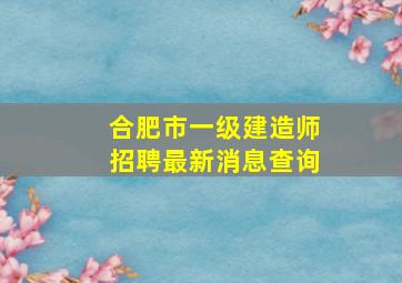 合肥市一级建造师招聘最新消息查询