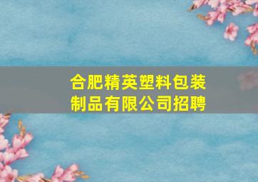 合肥精英塑料包装制品有限公司招聘