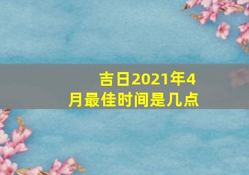 吉日2021年4月最佳时间是几点