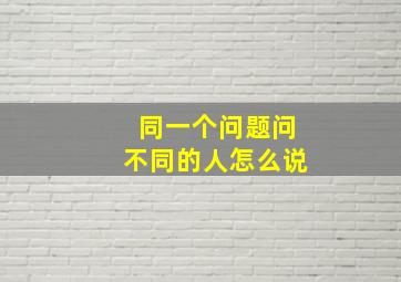 同一个问题问不同的人怎么说