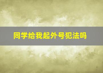 同学给我起外号犯法吗