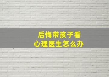 后悔带孩子看心理医生怎么办